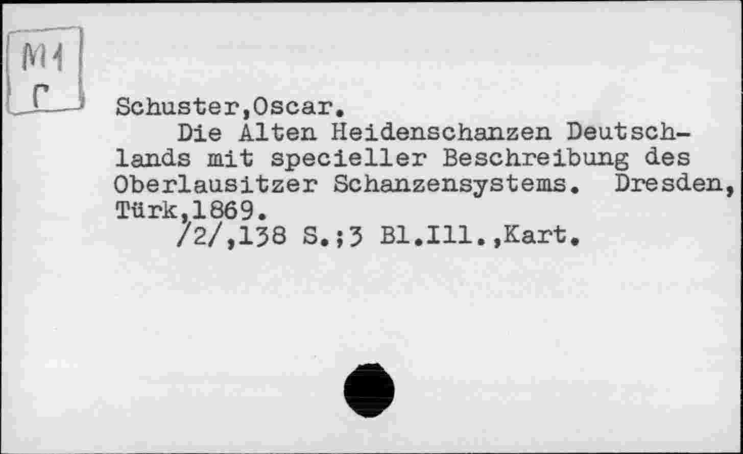 ﻿Schuster,Oscar.
Die Alten Heidenschanzen Deutschlands mit specieller Beschreibung des Oberlausitzer Schanzensystems. Dresden, Türk,1869.
/2/,138 S.;3 Bl.Ill.,Kart.